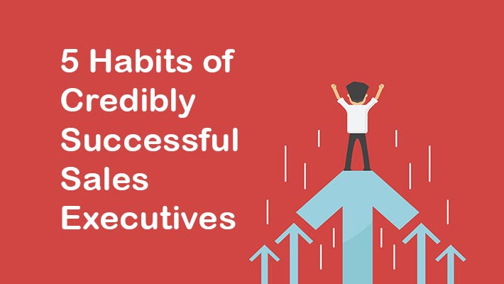 5 Habits of Credibly Successful Sales Executives 5 Habits of Credibly Successful Sales Executives
