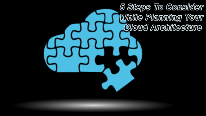 5 Steps to Consider while Planning your Cloud Architecture 5 Steps to Consider while Planning your Cloud Architecture